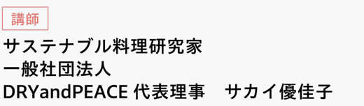 [講師]　サステナブル料理研究家　一般社団法人DRYandPEACE代表理事　サカイ優佳子