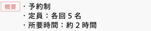 [概要]　・予約制　・定員：各回5名　・所要時間：約2時間