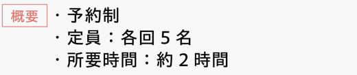 [概要]　・予約制　・定員：各回5名　・所要時間：約2時間