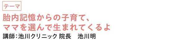 胎内記憶からの子育て、ママを選んで生まれてくるよ　|　講師：池川クリニック 院長　池川明