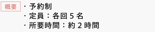 [概要]　・予約制　・定員：各回5名　・所要時間：約2時間