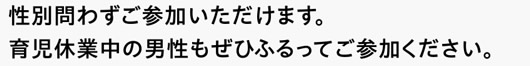 性別問わずご参加いただけます。育児休業中の男性もぜひふるってご参加ください。