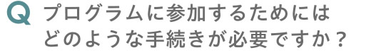 プログラムに参加するにはどのような手続きが必要ですか？