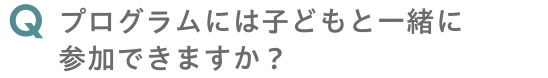 プログラムには子どもと一緒に参加できますか？