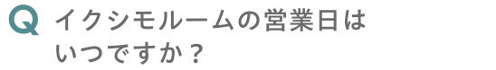 イクシモルームの営業日はいつですか？