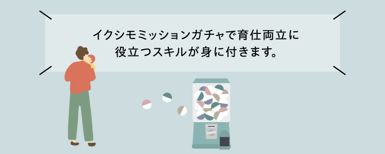 イクシモミッションガチャで育仕両立に役立つスキルが身に付きます。