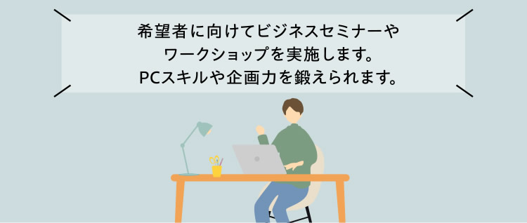 希望者に向けてビジネスセミナーやワークショップを実施します。PCスキルや企画力を鍛えられます。