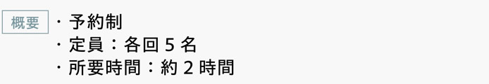 [概要]　・予約制　・定員：各回5名　・所要時間：約2時間
