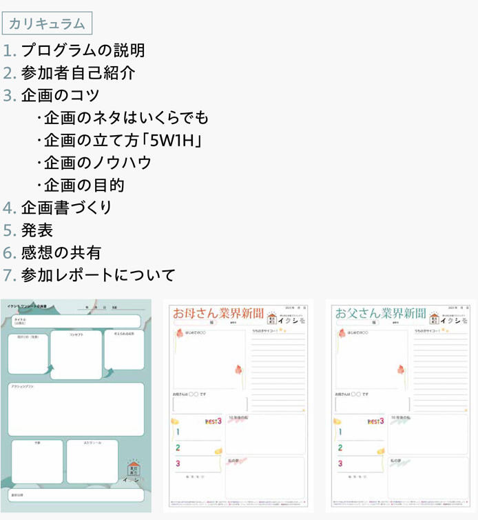 [カリキュラム]　１．プログラムの説明　２．参加者自己紹介　３．企画のコツ　・企画のネタはいくらでも　・企画の立て方「5W1H」　・企画のノウハウ　・企画の目的　４．企画書づくり　５．発表　６．感想の共有　７．参加レポートについて