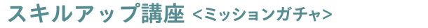 スキルアップ講座 [ミッションガチャ]