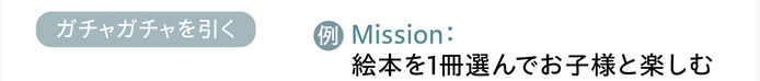 ガチャガチャを引く（例：　Mission＝絵本を1冊選んでお子様と楽しむ）