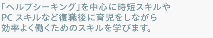 「ヘルプシーキング」を中心に時短スキルやPCスキルなど復職後に育児をしながら効率よく働くためのスキルを学びます。