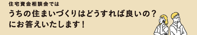 住宅資金相談会ではうちの住まいづくりはどうすれば良いの？にお答えいたします！