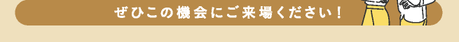 ぜひこの機会にご来場ください！
