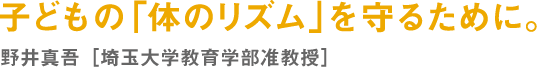 子どもの「体のリズム」を守るために。野井真吾［埼玉大学教育学部准教授］