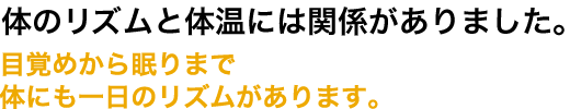 体のリズムと体温には関係がありました。目覚めから眠りまで体にも一日のリズムがあります。