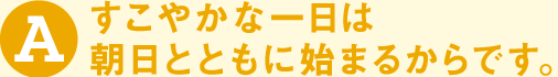 すこやかな一日は朝日とともに始まるからです。