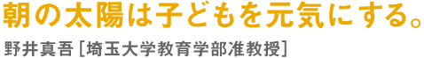 朝の太陽は子どもを元気にする。 野井真吾［埼玉大学教育学部准教授］