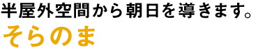 半屋外空間から朝日を導きます そらのま