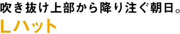 吹き抜け上部から降り注ぐ朝日。 Lハット