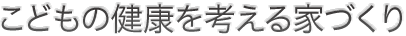こどもの健康を考える家づくり