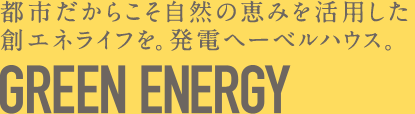 都市だからこそ自然の恵みを活用した創エネライフを。発電ヘーベルハウス。GREEN ENERGY