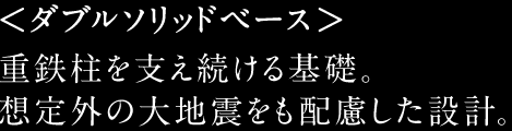 <ダブルソリッドベース>重鉄柱を支え続ける基礎。想定外の大地震をも配慮した設計。