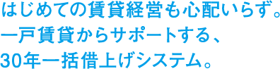 はじめての賃貸経営も心配いらず。一戸賃貸からサポートする30年一括借上げシステム。