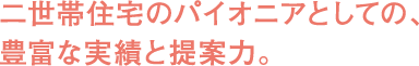 二世帯住宅のパイオニアとしての、豊富な実績と提案力。