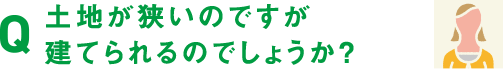 Q.土地が狭いのですが建てられるのでしょうか？