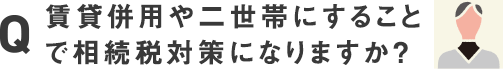 賃貸併用や二世帯にすることで相続税対策になりますか？