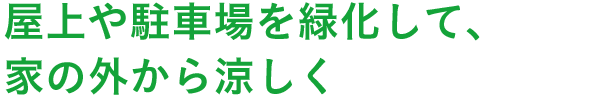 屋上や駐車場を緑化して、家の外から涼しく