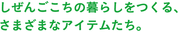 しぜんごこちの暮らしをつくる、さまざまなアイテムたち。