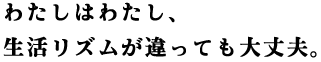 わたしはわたし、生活リズムが違っても大丈夫。