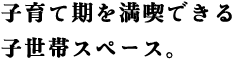 My Space編 その4 子育て期を満喫できる子世帯スペース。