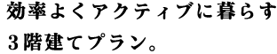 効率よくアクティブに暮らす3階建てプラン。