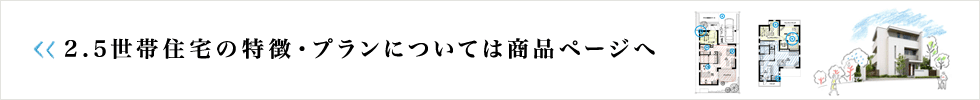 2.5世帯住宅の特徴・プランについては商品ページへ