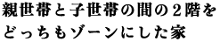 親世帯と子世帯の間の2階をどっちもゾーンにした家