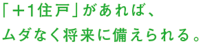 「+1住戸」があれば、ムダなく将来に備えられる。