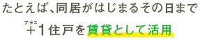 たとえば、同居がはじまるその日まで+1住戸を賃貸として活用