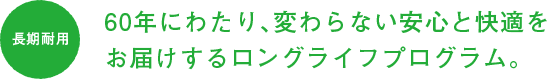 60年にわたり、変わらない安心と快適をお届けするロングライフプログラム