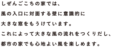 しぜんごこちの家では、風の入口に対面する壁に意識的に大きな窓をもうけています。これによって大きな風の流れをつくりだし、都市の家でも心地よい風を楽しめます。