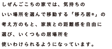 しぜんごこちの家では、気持ちのいい場所を選んで移動する「移ろ居(r)」の考え方のもと、家族との距離感を自由に選び、いくつもの居場所を使いわけられるようになっています。