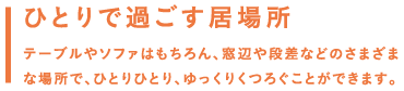 ひとりで過ごす居場所／テーブルやソファはもちろん、窓辺や段差などのさまざまな場所で、ひとりひとり、ゆっくりくつろぐことができます。