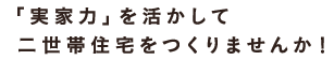 「実家力」を生かして二世帯住宅をつくりませんか！