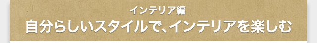 インテリア編／自分らしいスタイルで、インテリアを楽しむ