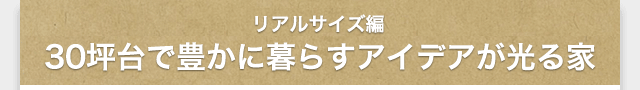 リアルサイズ編／30坪台で豊かに暮らすアイデアが光る家