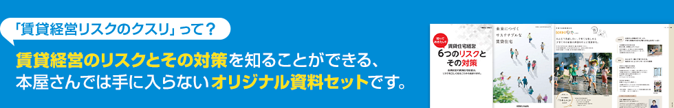 賃貸経営のリスクとその対策を知ることができる、本屋さんでは手に入らないオリジナル資料セットです。