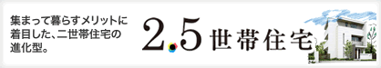 2.5世帯。集まって暮らすメリットに着目した、二世帯住宅の進化型。