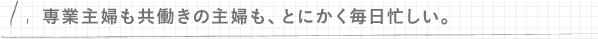 1.専業主婦も共働きの主婦も、とにかく毎日忙しい。